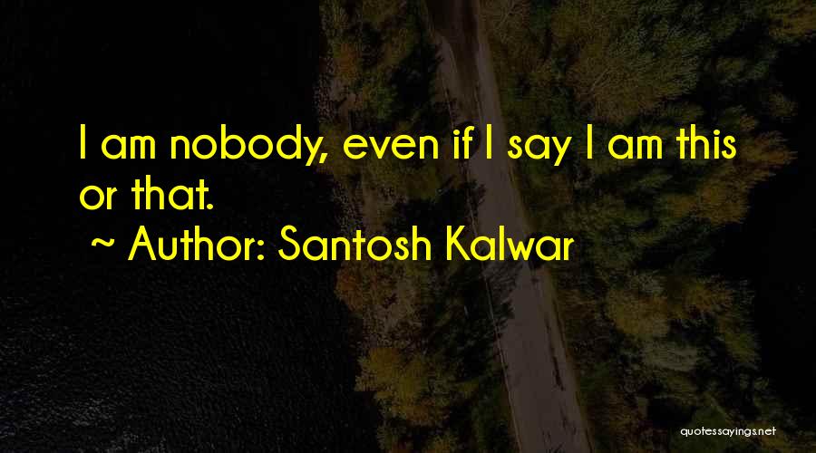 Santosh Kalwar Quotes: I Am Nobody, Even If I Say I Am This Or That.