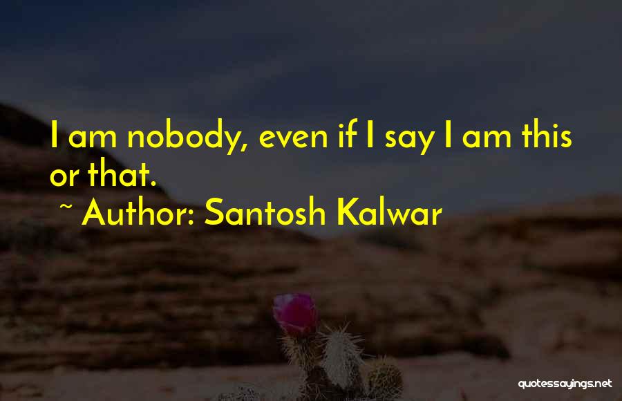 Santosh Kalwar Quotes: I Am Nobody, Even If I Say I Am This Or That.