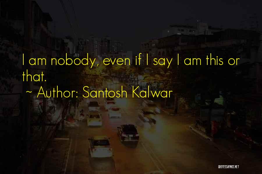 Santosh Kalwar Quotes: I Am Nobody, Even If I Say I Am This Or That.