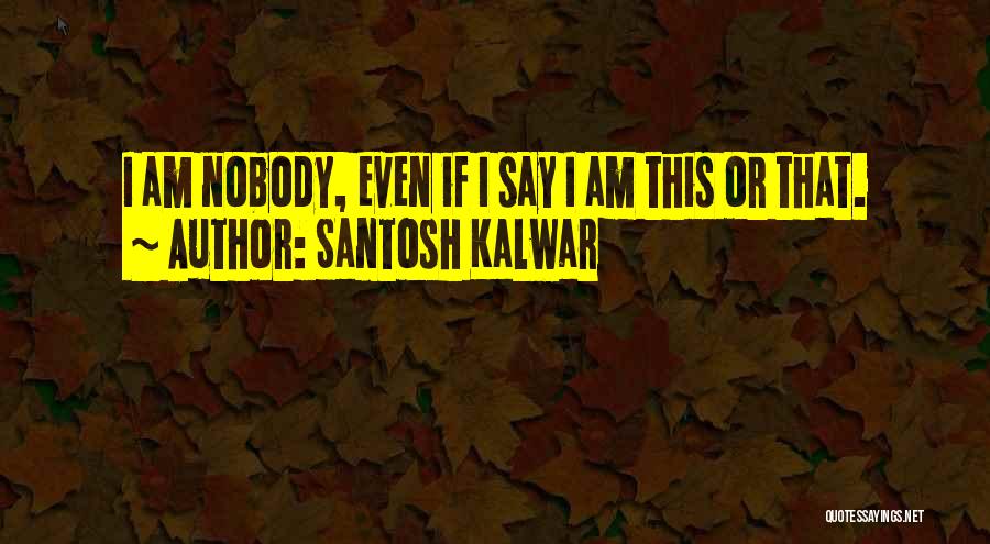 Santosh Kalwar Quotes: I Am Nobody, Even If I Say I Am This Or That.