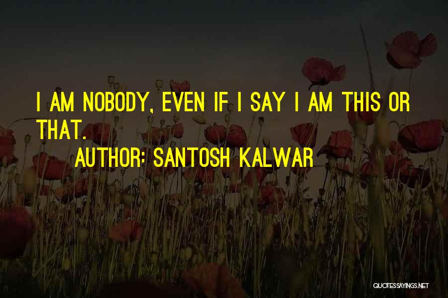 Santosh Kalwar Quotes: I Am Nobody, Even If I Say I Am This Or That.