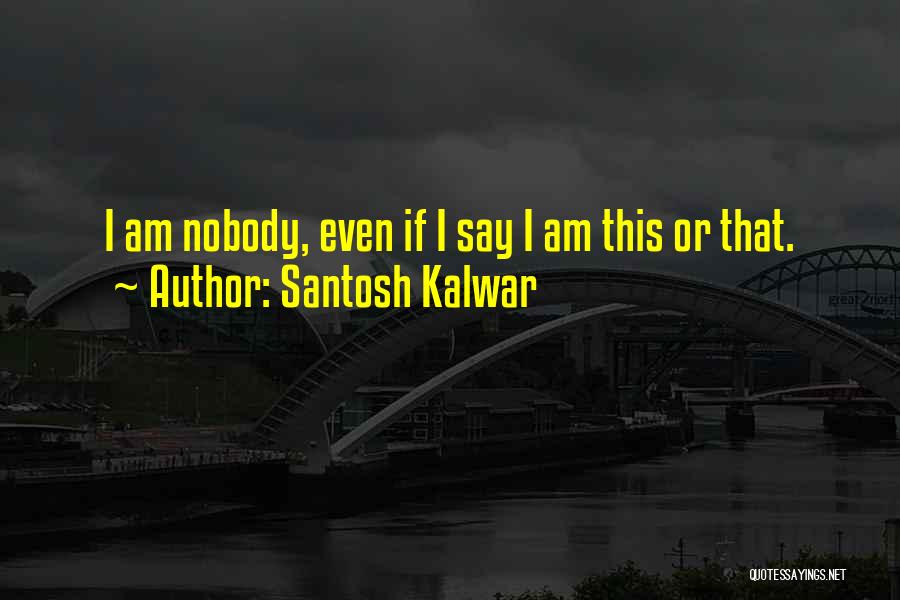 Santosh Kalwar Quotes: I Am Nobody, Even If I Say I Am This Or That.