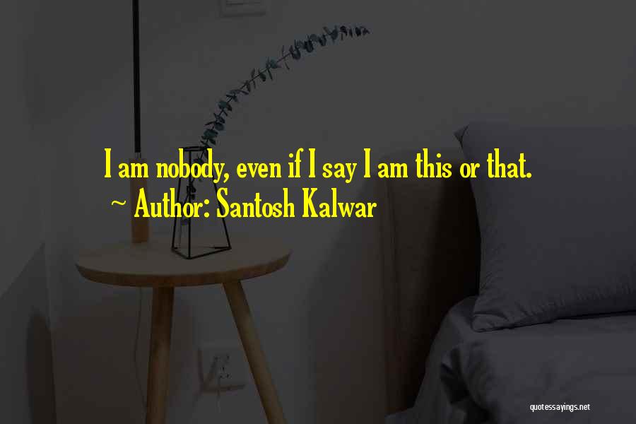 Santosh Kalwar Quotes: I Am Nobody, Even If I Say I Am This Or That.
