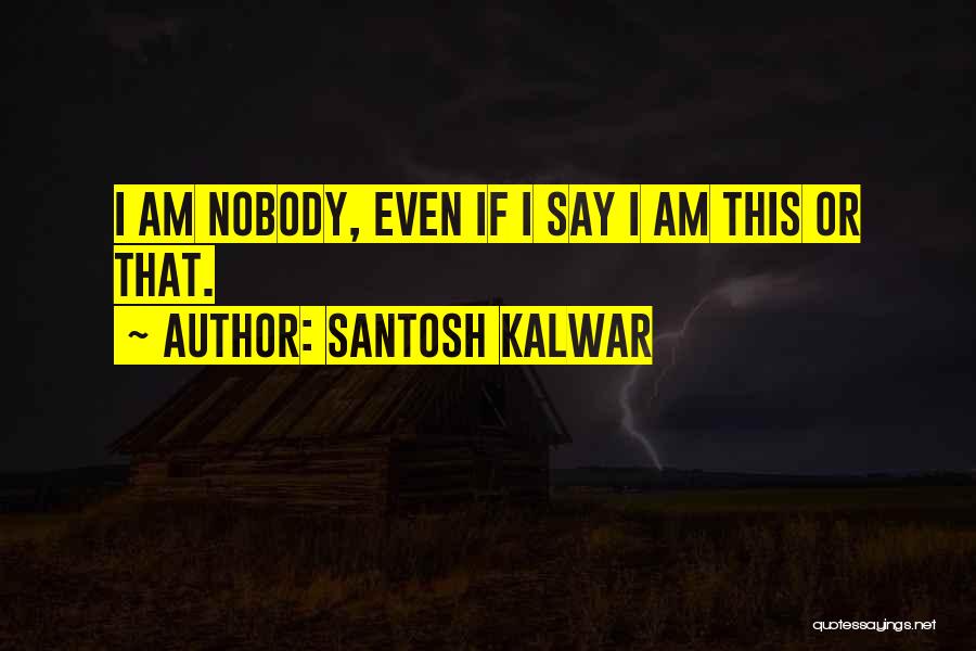 Santosh Kalwar Quotes: I Am Nobody, Even If I Say I Am This Or That.