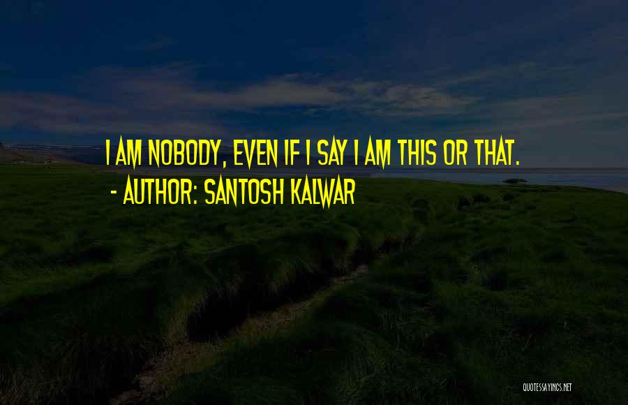 Santosh Kalwar Quotes: I Am Nobody, Even If I Say I Am This Or That.