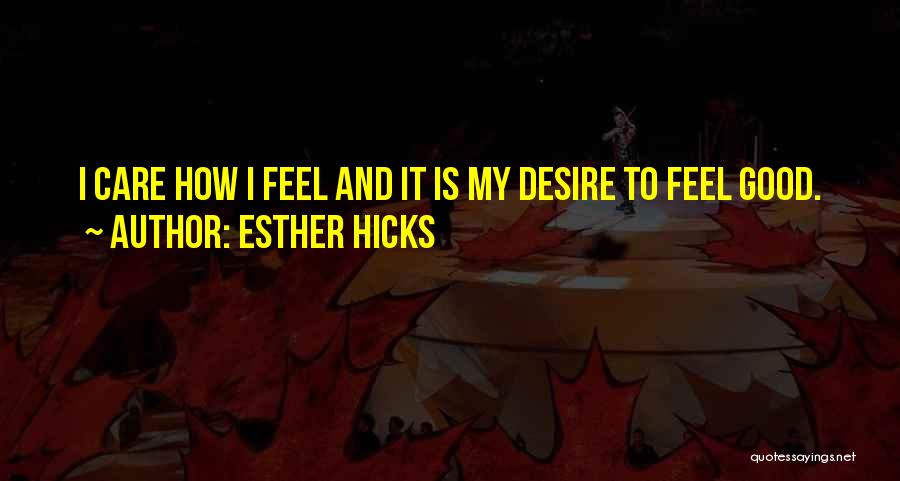 Esther Hicks Quotes: I Care How I Feel And It Is My Desire To Feel Good.