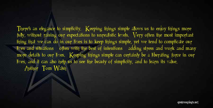 Tom Walsh Quotes: There's An Elegance To Simplicity. Keeping Things Simple Allows Us To Enjoy Things More Fully, Without Raising Our Expectations To