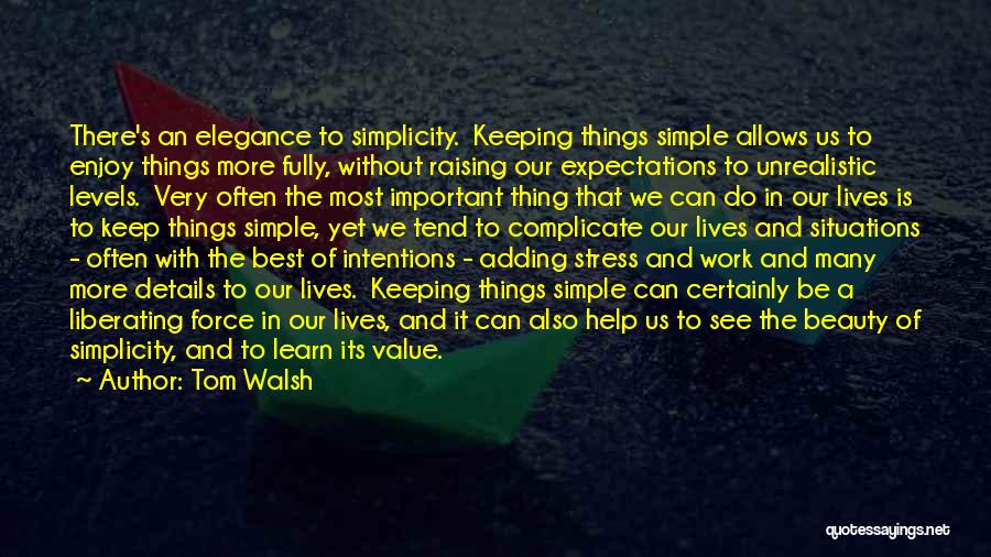 Tom Walsh Quotes: There's An Elegance To Simplicity. Keeping Things Simple Allows Us To Enjoy Things More Fully, Without Raising Our Expectations To