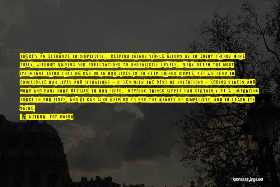 Tom Walsh Quotes: There's An Elegance To Simplicity. Keeping Things Simple Allows Us To Enjoy Things More Fully, Without Raising Our Expectations To