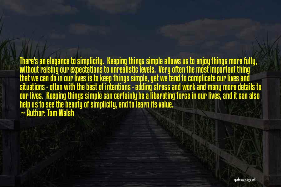 Tom Walsh Quotes: There's An Elegance To Simplicity. Keeping Things Simple Allows Us To Enjoy Things More Fully, Without Raising Our Expectations To