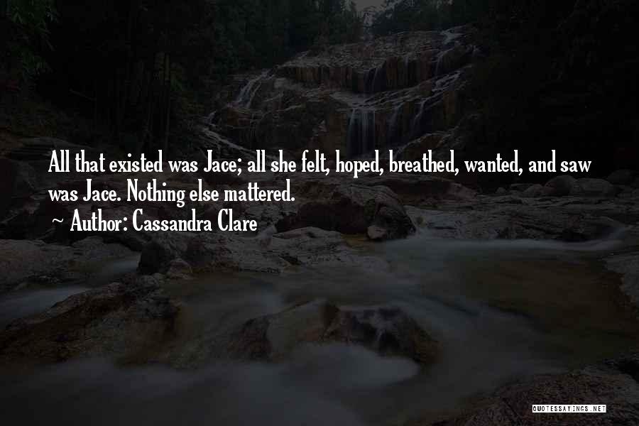 Cassandra Clare Quotes: All That Existed Was Jace; All She Felt, Hoped, Breathed, Wanted, And Saw Was Jace. Nothing Else Mattered.