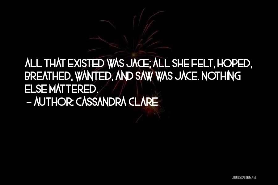 Cassandra Clare Quotes: All That Existed Was Jace; All She Felt, Hoped, Breathed, Wanted, And Saw Was Jace. Nothing Else Mattered.