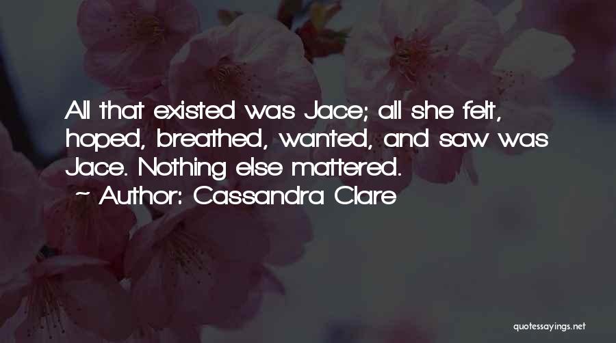 Cassandra Clare Quotes: All That Existed Was Jace; All She Felt, Hoped, Breathed, Wanted, And Saw Was Jace. Nothing Else Mattered.