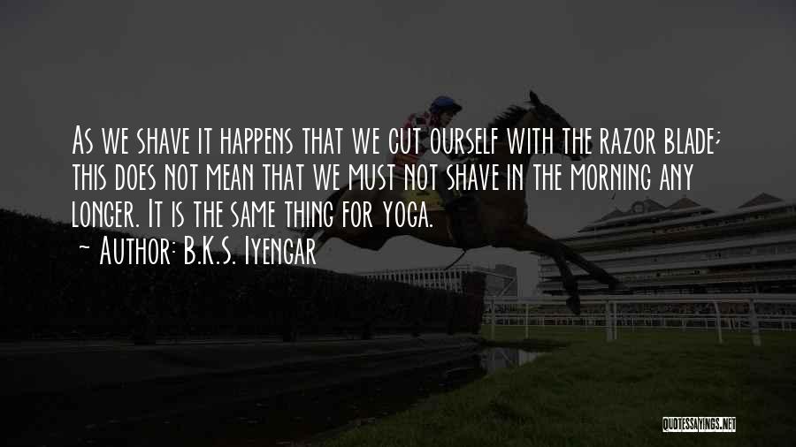 B.K.S. Iyengar Quotes: As We Shave It Happens That We Cut Ourself With The Razor Blade; This Does Not Mean That We Must