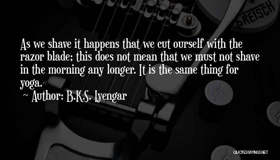 B.K.S. Iyengar Quotes: As We Shave It Happens That We Cut Ourself With The Razor Blade; This Does Not Mean That We Must