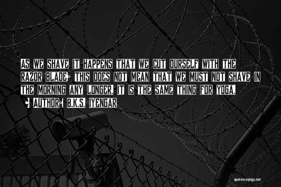 B.K.S. Iyengar Quotes: As We Shave It Happens That We Cut Ourself With The Razor Blade; This Does Not Mean That We Must