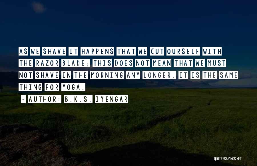 B.K.S. Iyengar Quotes: As We Shave It Happens That We Cut Ourself With The Razor Blade; This Does Not Mean That We Must