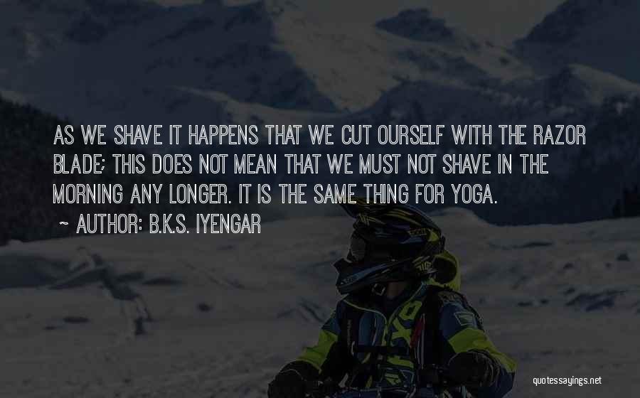 B.K.S. Iyengar Quotes: As We Shave It Happens That We Cut Ourself With The Razor Blade; This Does Not Mean That We Must