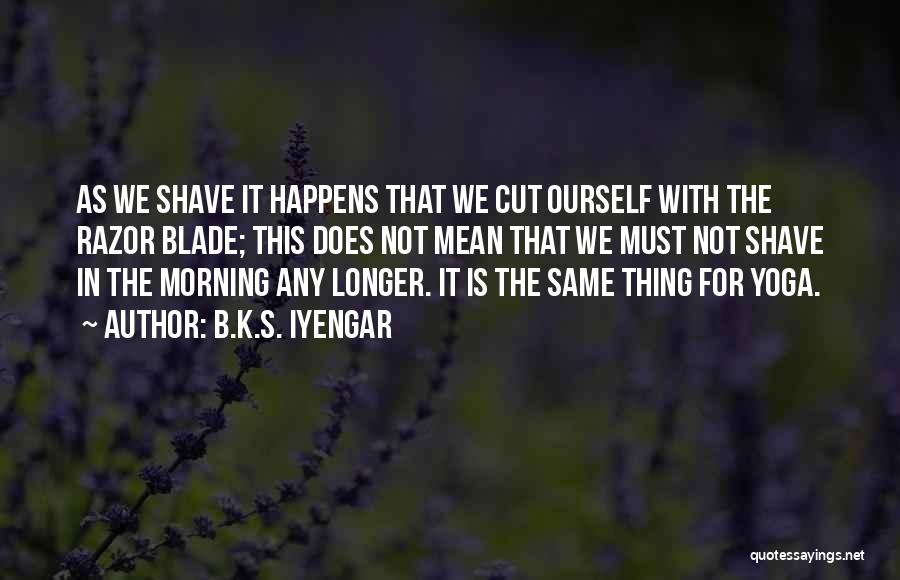 B.K.S. Iyengar Quotes: As We Shave It Happens That We Cut Ourself With The Razor Blade; This Does Not Mean That We Must