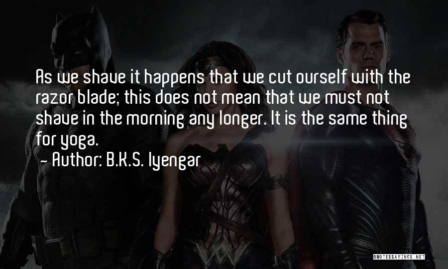 B.K.S. Iyengar Quotes: As We Shave It Happens That We Cut Ourself With The Razor Blade; This Does Not Mean That We Must