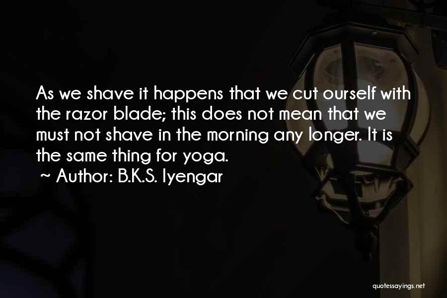 B.K.S. Iyengar Quotes: As We Shave It Happens That We Cut Ourself With The Razor Blade; This Does Not Mean That We Must