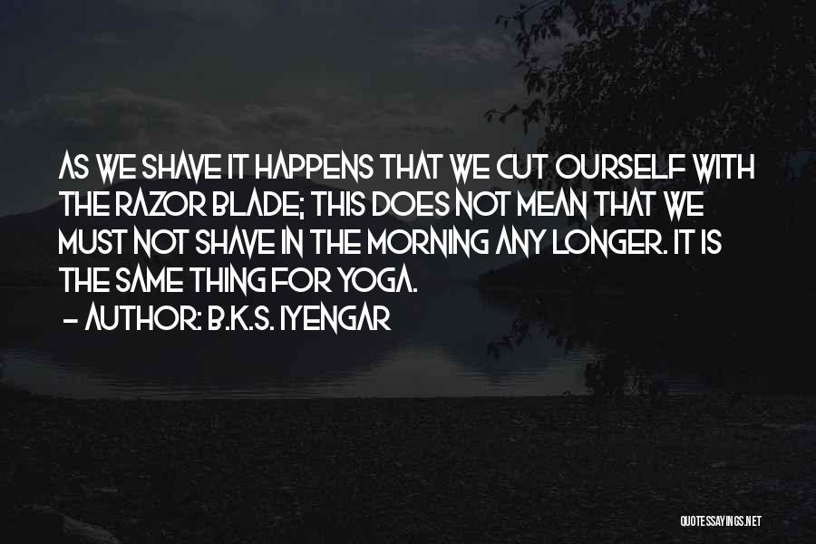 B.K.S. Iyengar Quotes: As We Shave It Happens That We Cut Ourself With The Razor Blade; This Does Not Mean That We Must