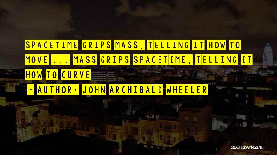 John Archibald Wheeler Quotes: Spacetime Grips Mass, Telling It How To Move ... Mass Grips Spacetime, Telling It How To Curve