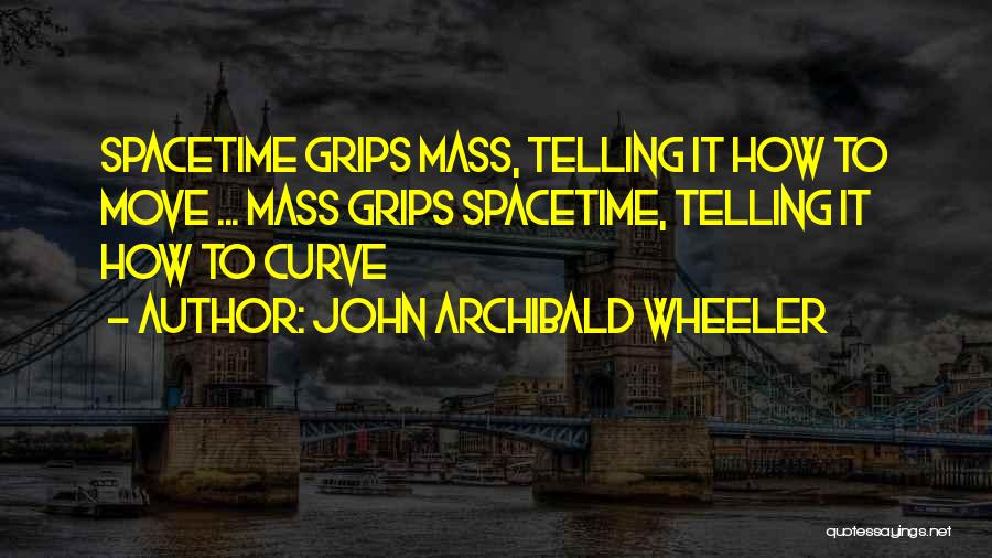 John Archibald Wheeler Quotes: Spacetime Grips Mass, Telling It How To Move ... Mass Grips Spacetime, Telling It How To Curve