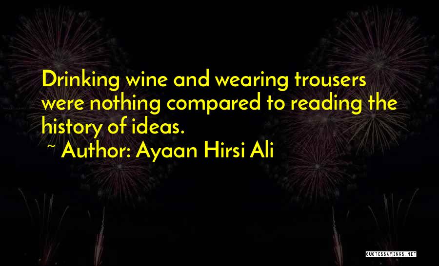 Ayaan Hirsi Ali Quotes: Drinking Wine And Wearing Trousers Were Nothing Compared To Reading The History Of Ideas.