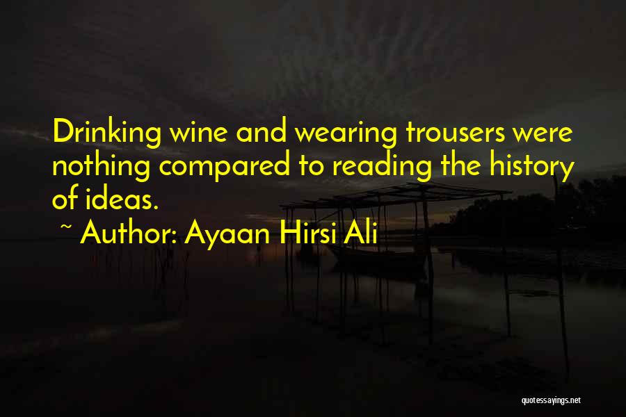 Ayaan Hirsi Ali Quotes: Drinking Wine And Wearing Trousers Were Nothing Compared To Reading The History Of Ideas.