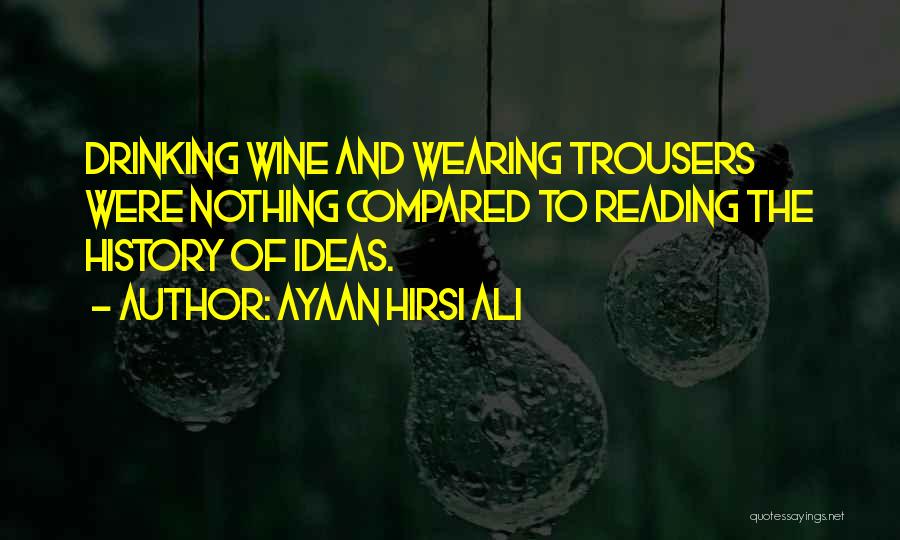 Ayaan Hirsi Ali Quotes: Drinking Wine And Wearing Trousers Were Nothing Compared To Reading The History Of Ideas.