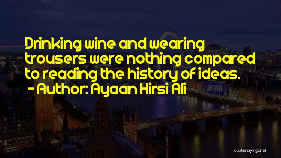 Ayaan Hirsi Ali Quotes: Drinking Wine And Wearing Trousers Were Nothing Compared To Reading The History Of Ideas.