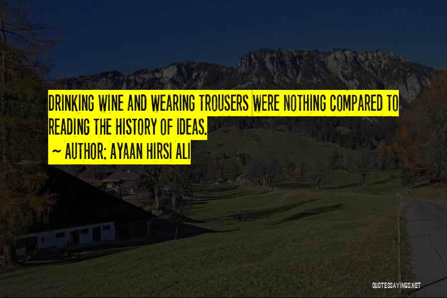 Ayaan Hirsi Ali Quotes: Drinking Wine And Wearing Trousers Were Nothing Compared To Reading The History Of Ideas.