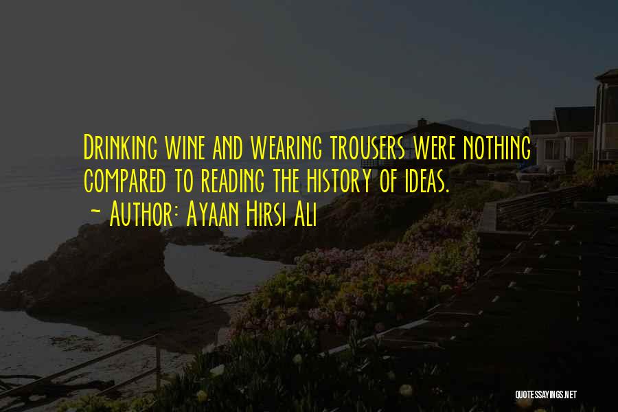 Ayaan Hirsi Ali Quotes: Drinking Wine And Wearing Trousers Were Nothing Compared To Reading The History Of Ideas.