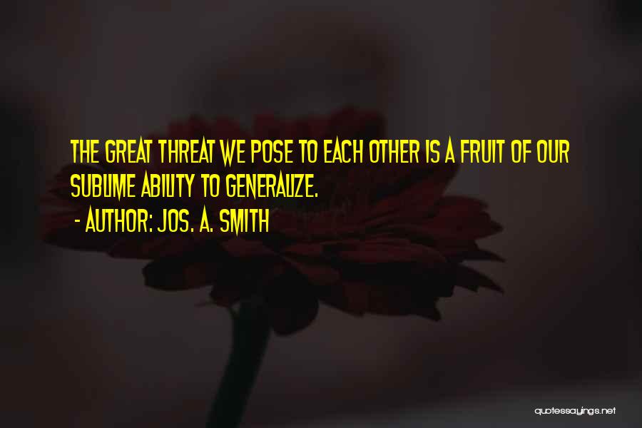 Jos. A. Smith Quotes: The Great Threat We Pose To Each Other Is A Fruit Of Our Sublime Ability To Generalize.