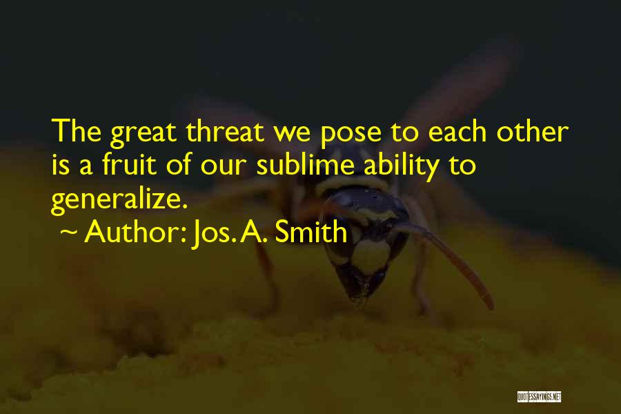 Jos. A. Smith Quotes: The Great Threat We Pose To Each Other Is A Fruit Of Our Sublime Ability To Generalize.