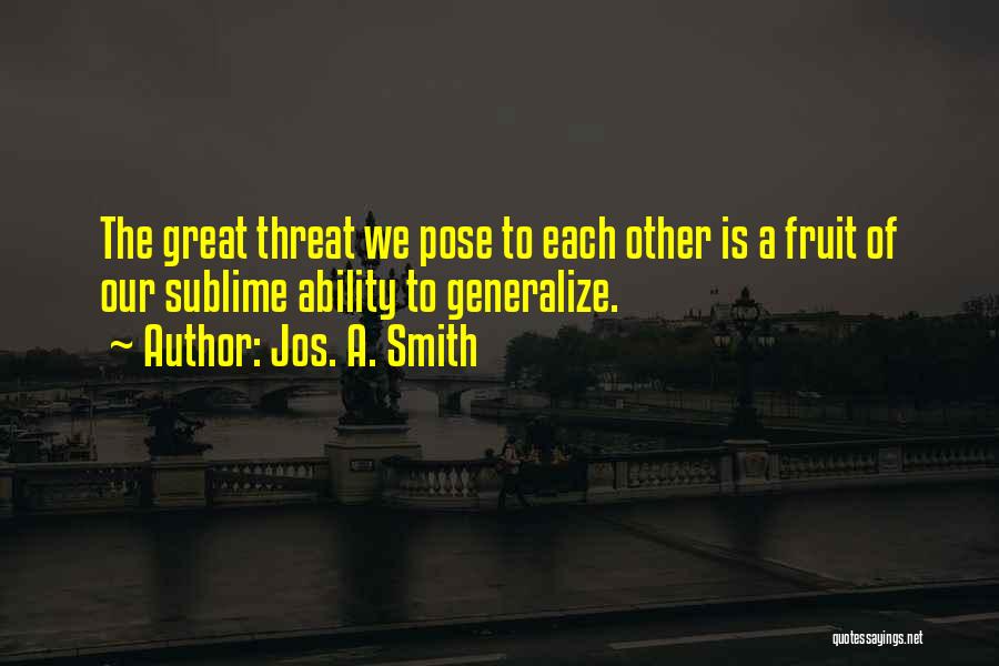 Jos. A. Smith Quotes: The Great Threat We Pose To Each Other Is A Fruit Of Our Sublime Ability To Generalize.