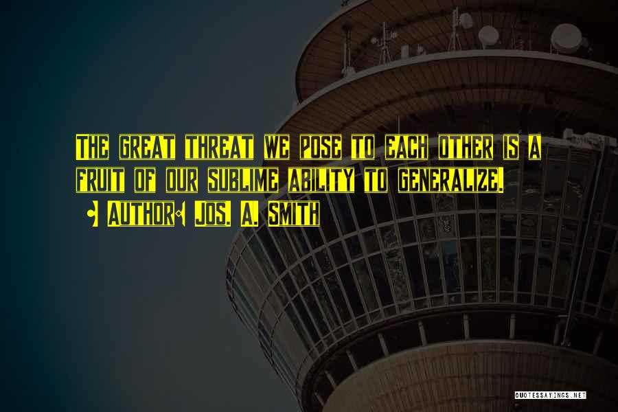Jos. A. Smith Quotes: The Great Threat We Pose To Each Other Is A Fruit Of Our Sublime Ability To Generalize.