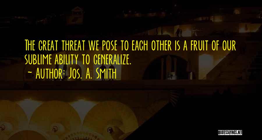 Jos. A. Smith Quotes: The Great Threat We Pose To Each Other Is A Fruit Of Our Sublime Ability To Generalize.