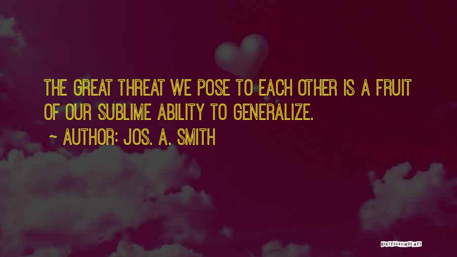 Jos. A. Smith Quotes: The Great Threat We Pose To Each Other Is A Fruit Of Our Sublime Ability To Generalize.