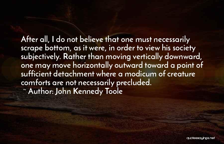 John Kennedy Toole Quotes: After All, I Do Not Believe That One Must Necessarily Scrape Bottom, As It Were, In Order To View His