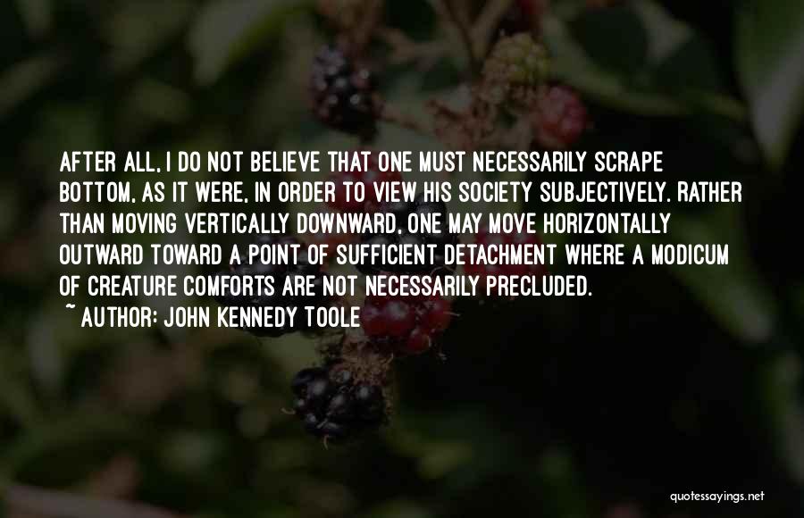 John Kennedy Toole Quotes: After All, I Do Not Believe That One Must Necessarily Scrape Bottom, As It Were, In Order To View His