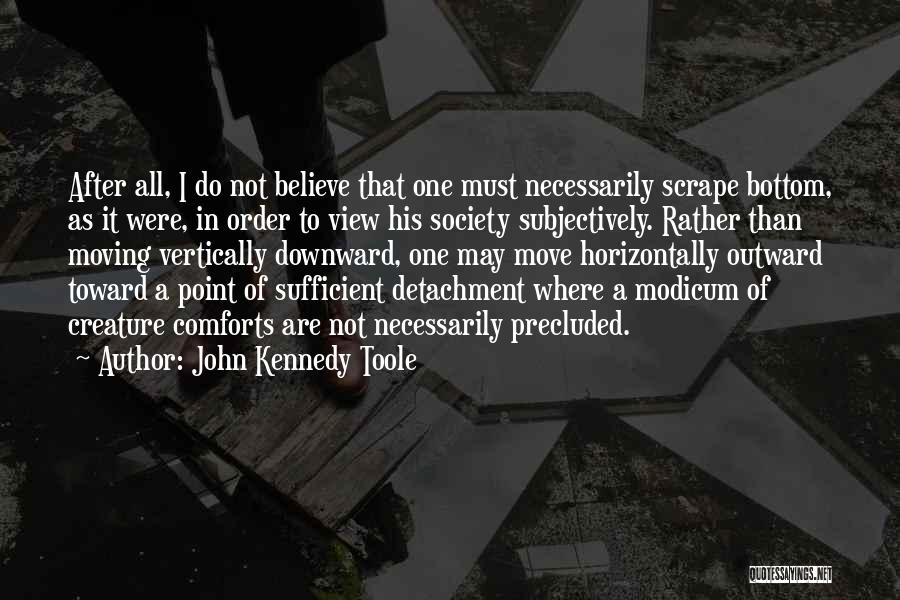 John Kennedy Toole Quotes: After All, I Do Not Believe That One Must Necessarily Scrape Bottom, As It Were, In Order To View His