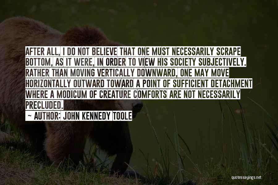 John Kennedy Toole Quotes: After All, I Do Not Believe That One Must Necessarily Scrape Bottom, As It Were, In Order To View His