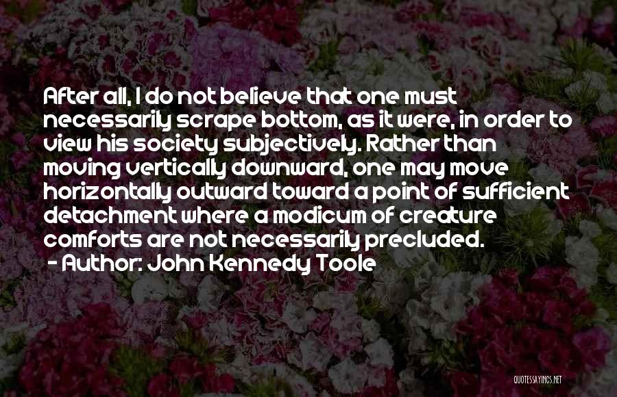 John Kennedy Toole Quotes: After All, I Do Not Believe That One Must Necessarily Scrape Bottom, As It Were, In Order To View His