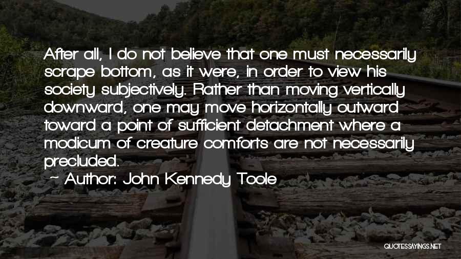 John Kennedy Toole Quotes: After All, I Do Not Believe That One Must Necessarily Scrape Bottom, As It Were, In Order To View His