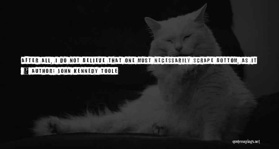 John Kennedy Toole Quotes: After All, I Do Not Believe That One Must Necessarily Scrape Bottom, As It Were, In Order To View His