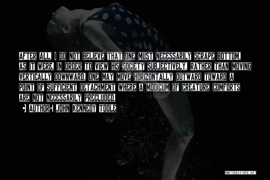 John Kennedy Toole Quotes: After All, I Do Not Believe That One Must Necessarily Scrape Bottom, As It Were, In Order To View His