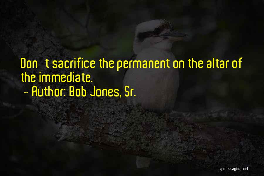 Bob Jones, Sr. Quotes: Don't Sacrifice The Permanent On The Altar Of The Immediate.