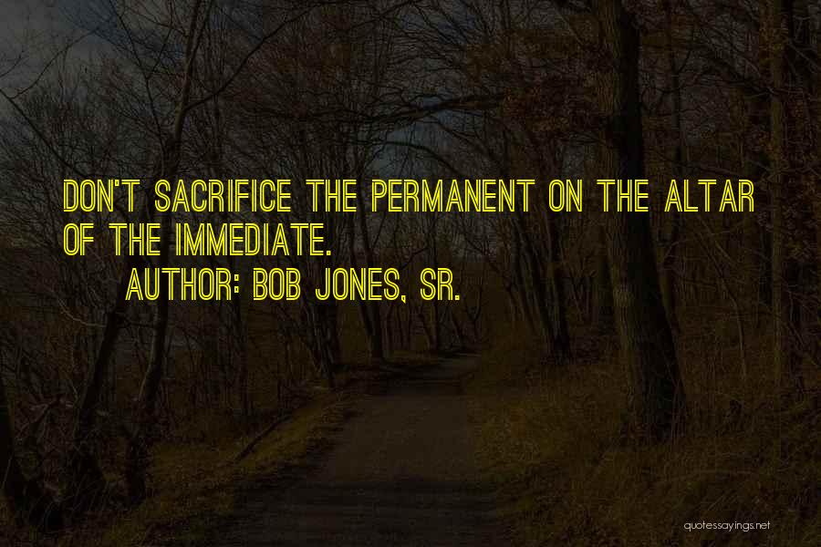 Bob Jones, Sr. Quotes: Don't Sacrifice The Permanent On The Altar Of The Immediate.